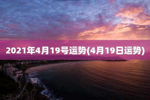 2021年4月19号运势(4月19日运势)