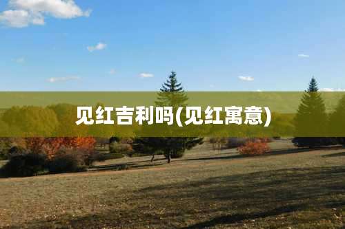 见红吉利吗(见红寓意)