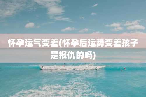 怀孕运气变差(怀孕后运势变差孩子是报仇的吗)