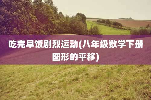 吃完早饭剧烈运动(八年级数学下册图形的平移)