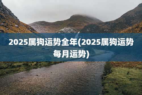 2025属狗运势全年(2025属狗运势每月运势)