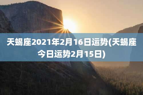 天蝎座2021年2月16日运势(天蝎座今日运势2月15日)