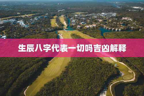 生辰八字代表一切吗吉凶解释
