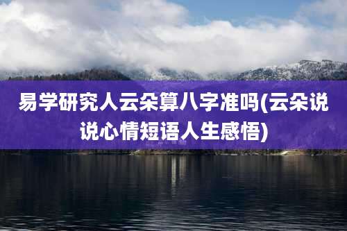 易学研究人云朵算八字准吗(云朵说说心情短语人生感悟)