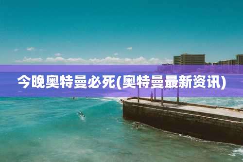 今晚奥特曼必死(奥特曼最新资讯)