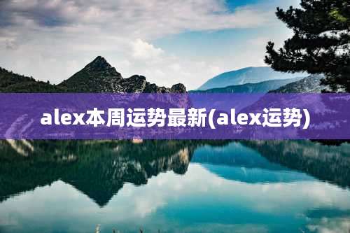 alex本周运势最新(alex运势)