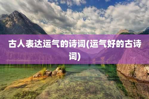 古人表达运气的诗词(运气好的古诗词)