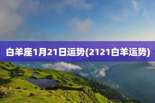 白羊座1月21日运势(2121白羊运势)