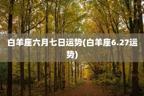 白羊座六月七日运势(白羊座6.27运势)