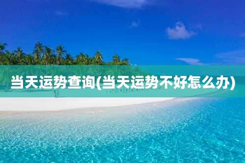 当天运势查询(当天运势不好怎么办)