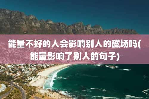 能量不好的人会影响别人的磁场吗(能量影响了别人的句子)