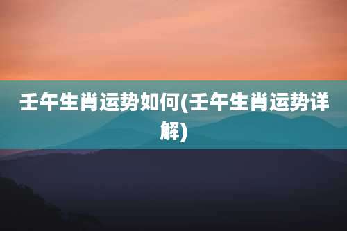 壬午生肖运势如何(壬午生肖运势详解)