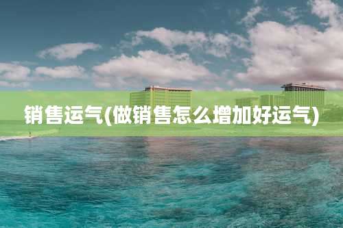 销售运气(做销售怎么增加好运气)