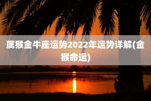 属猴金牛座运势2022年运势详解(金猴命运)