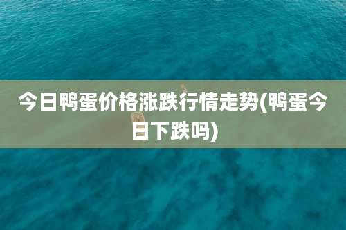 今日鸭蛋价格涨跌行情走势(鸭蛋今日下跌吗)