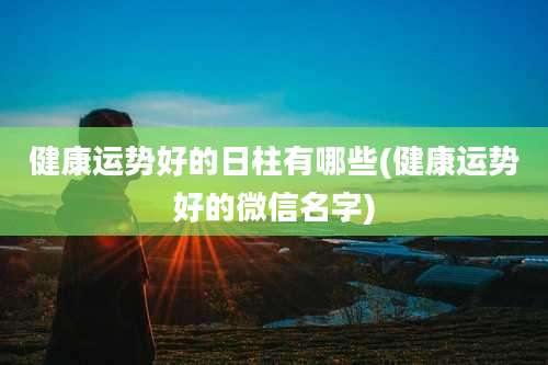 健康运势好的日柱有哪些(健康运势好的微信名字)