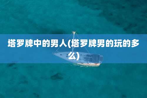 塔罗牌中的男人(塔罗牌男的玩的多么)