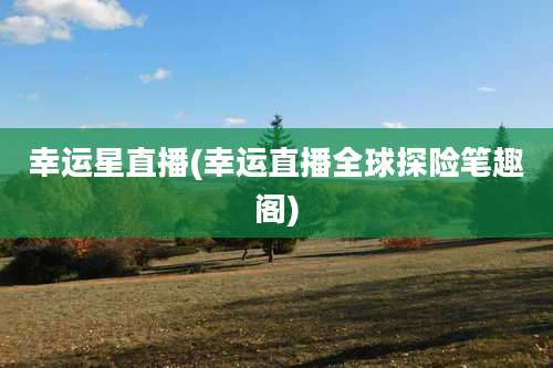 幸运星直播(幸运直播全球探险笔趣阁)