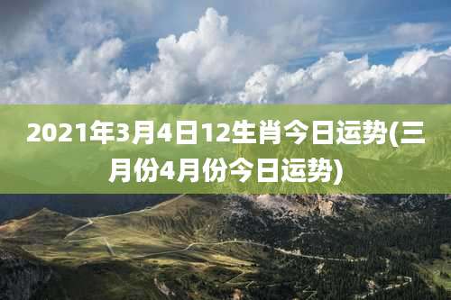 2021年3月4日12生肖今日运势(三月份4月份今日运势)