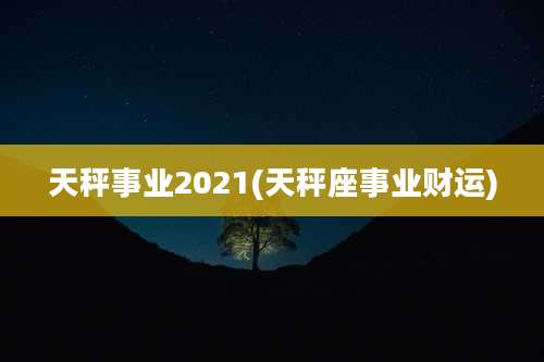 天秤事业2021(天秤座事业财运)