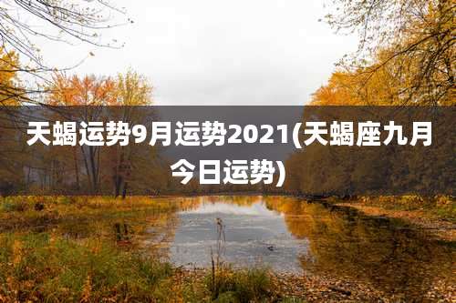天蝎运势9月运势2021(天蝎座九月今日运势)