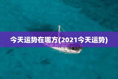 今天运势在哪方(2021今天运势)