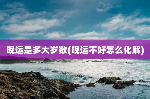 晚运是多大岁数(晚运不好怎么化解)