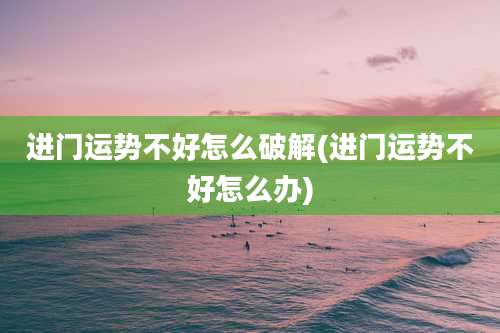 进门运势不好怎么破解(进门运势不好怎么办)