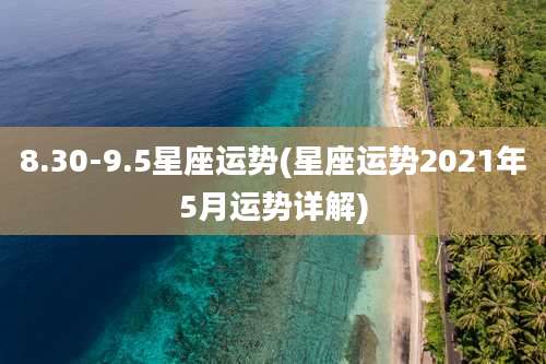 8.30-9.5星座运势(星座运势2021年5月运势详解)