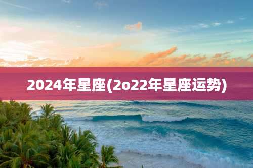 2024年星座(2o22年星座运势)