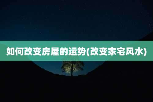 如何改变房屋的运势(改变家宅风水)