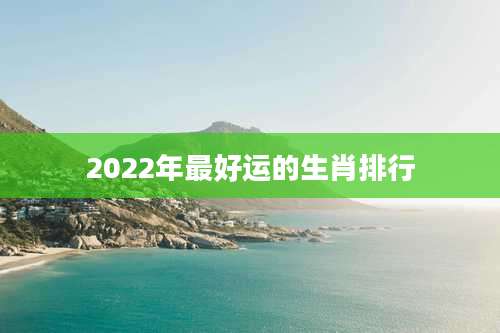 2022年最好运的生肖排行