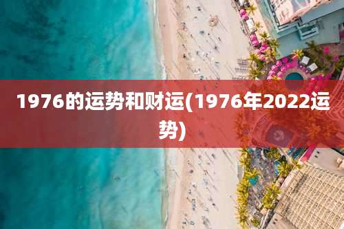 1976的运势和财运(1976年2022运势)