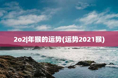 2o2|年猴的运势(运势2021猴)