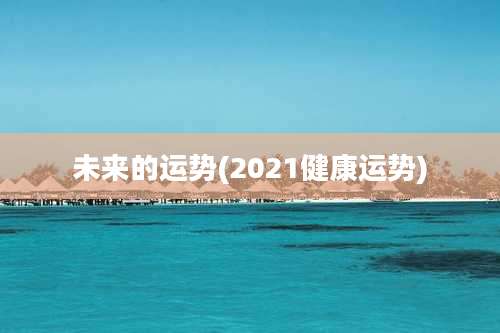 未来的运势(2021健康运势)