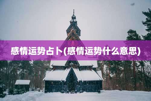 感情运势占卜(感情运势什么意思)