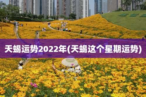 天蝎运势2022年(天蝎这个星期运势)