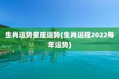 生肖运势星座运势(生肖运程2022每年运势)