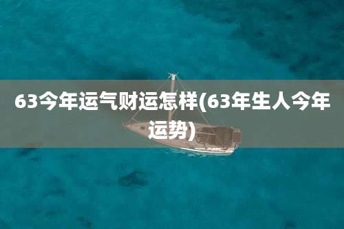 63今年运气财运怎样(63年生人今年运势)