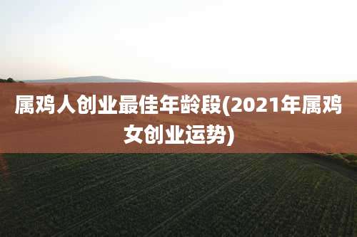 属鸡人创业最佳年龄段(2021年属鸡女创业运势)