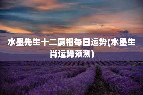 水墨先生十二属相每日运势(水墨生肖运势预测)