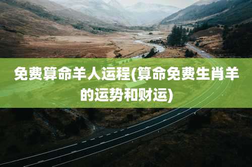 免费算命羊人运程(算命免费生肖羊的运势和财运)