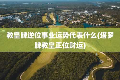 教皇牌逆位事业运势代表什么(塔罗牌教皇正位财运)