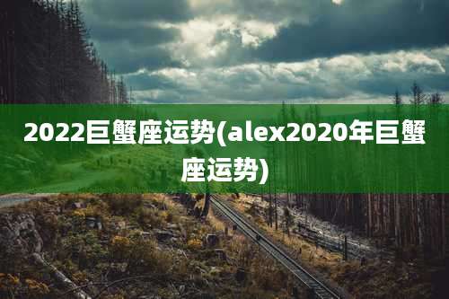 2022巨蟹座运势(alex2020年巨蟹座运势)