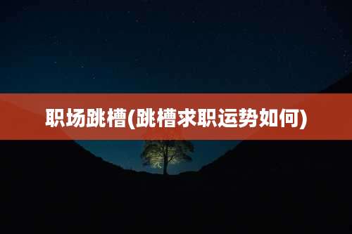 职场跳槽(跳槽求职运势如何)