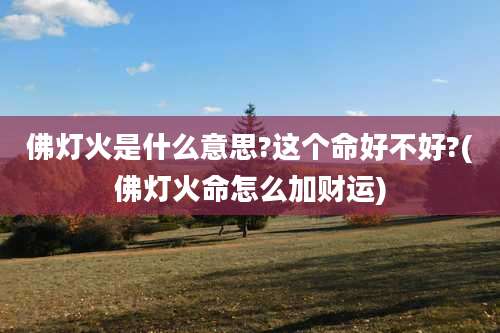 佛灯火是什么意思?这个命好不好?(佛灯火命怎么加财运)