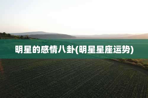 明星的感情八卦(明星星座运势)