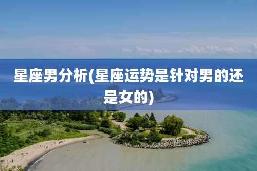 星座男分析(星座运势是针对男的还是女的)