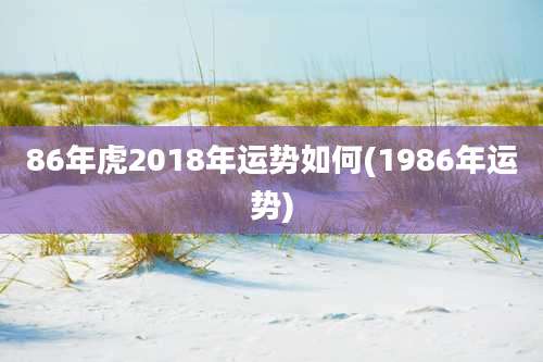 86年虎2018年运势如何(1986年运势)