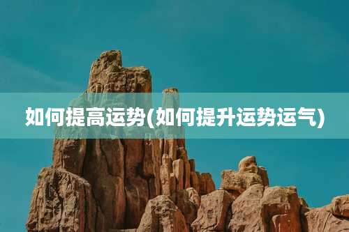 如何提高运势(如何提升运势运气)